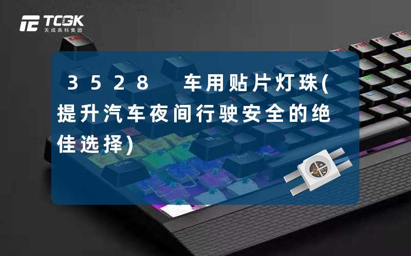 3528 车用贴片灯珠(提升汽车夜间行驶安全的绝佳选择)